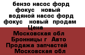 ,бензо насос форд фокус 2 новый.   водяной насос форд фокус 2 новый. продам.    › Цена ­ 6 000 - Московская обл., Бронницы г. Авто » Продажа запчастей   . Московская обл.